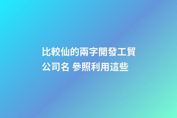 比較仙的兩字開發工貿公司名 參照利用這些-第1張-公司起名-玄機派